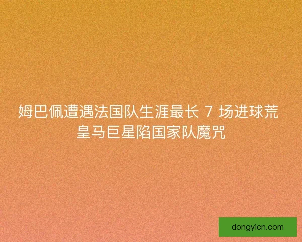 姆巴佩遭遇法国队生涯最长 7 场进球荒 皇马巨星陷国家队魔咒