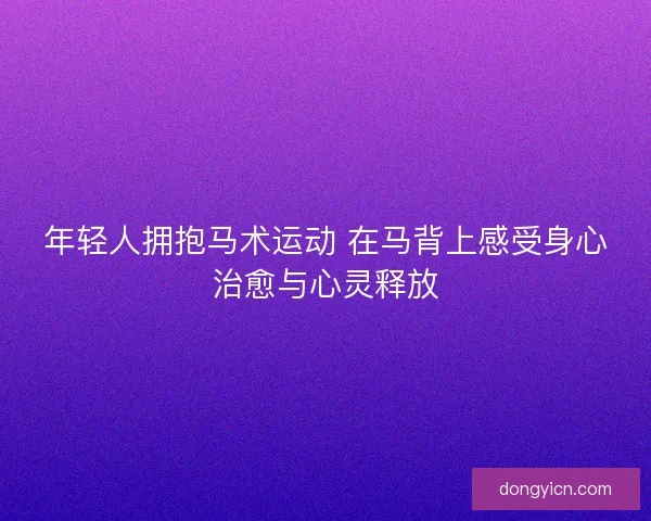 年轻人拥抱马术运动 在马背上感受身心治愈与心灵释放