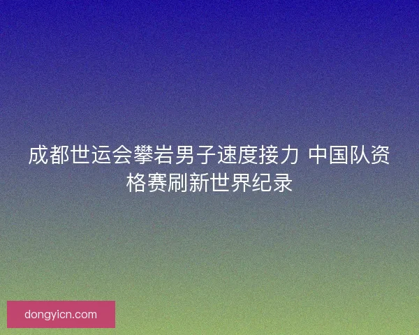 成都世运会攀岩男子速度接力 中国队资格赛刷新世界纪录