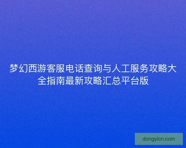 梦幻西游客服电话查询与人工服务攻略大全指南最新攻略汇总平台版