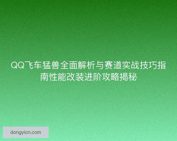 QQ飞车猛兽全面解析与赛道实战技巧指南性能改装进阶攻略揭秘