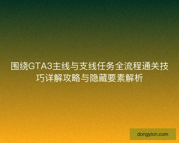 围绕GTA3主线与支线任务全流程通关技巧详解攻略与隐藏要素解析